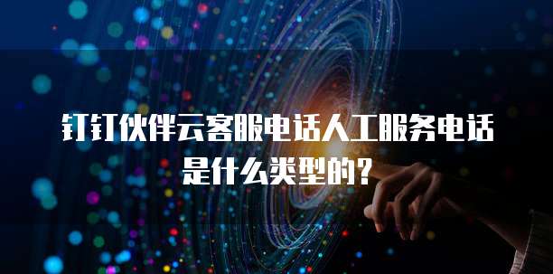钉钉伙伴云客服电话人工服务电话是什么类型的?
