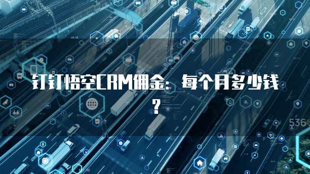 钉钉悟空CRM佣金:每个月多少钱?