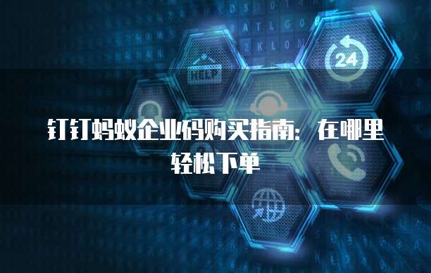 钉钉蚂蚁企业码购买指南:在哪里轻松下单