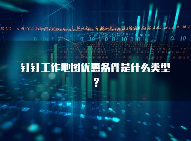 钉钉工作地图优惠条件是什么类型?