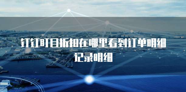 钉钉盯目折扣在哪里看到订单明细记录明细