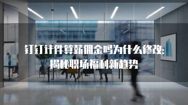 钉钉计件算薪佣金吗为什么修改:揭秘职场福利新趋势