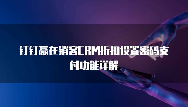 钉钉赢在销客CRM折扣设置密码支付功能详解