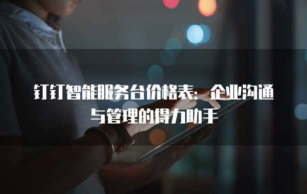 钉钉智能服务台价格表:企业沟通与管理的得力助手