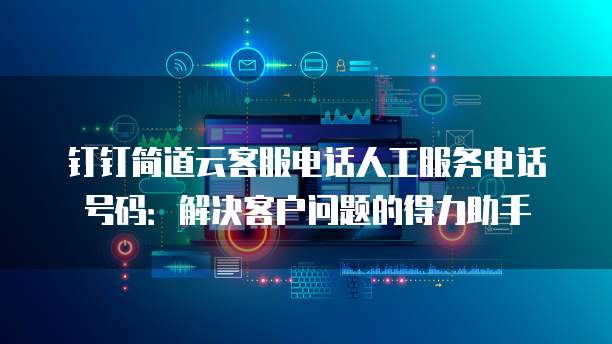 钉钉简道云客服电话人工服务电话号码:解决客户问题的得力助手