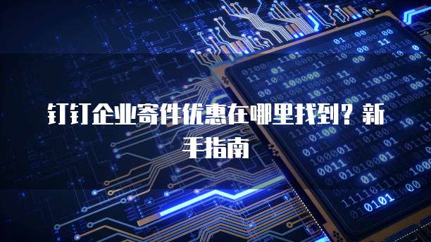 钉钉企业寄件优惠在哪里找到?新手指南