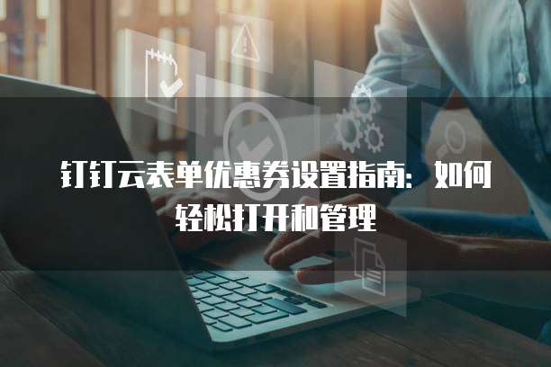 钉钉云表单优惠券设置指南:如何轻松打开和管理