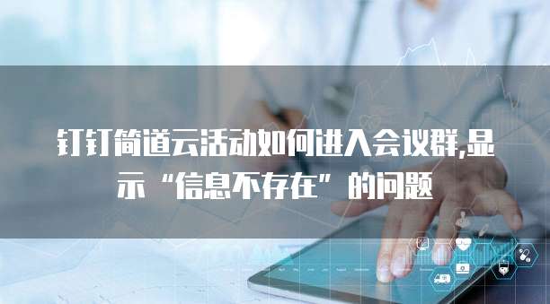 钉钉简道云活动如何进入会议群,显示&ldquo;信息不存在&rdquo;的问题