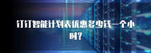 钉钉智能计划表优惠多少钱一个小时?