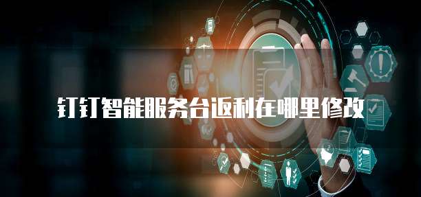 钉钉智能服务台返利在哪里修改