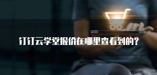 钉钉云学堂报价在哪里查看到的?