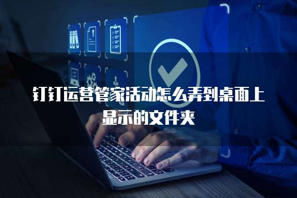 钉钉运营管家活动怎么弄到桌面上显示的文件夹