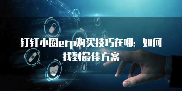 钉钉小圈erp购买技巧在哪：如何找到最佳方案