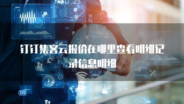 钉钉集客云报价在哪里查看明细记录信息明细