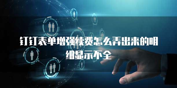 钉钉表单增强续费怎么弄出来的明细显示不全