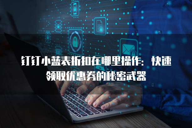 钉钉小蓝表折扣在哪里操作:快速领取优惠券的秘密武器