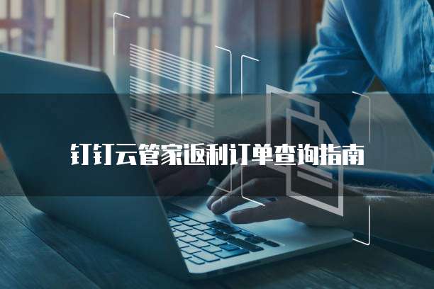 钉钉云管家返利订单查询指南