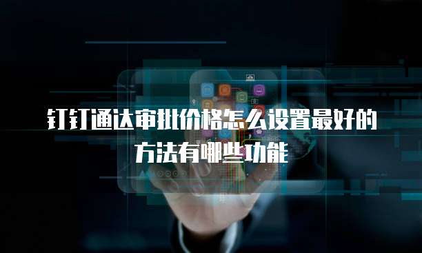 钉钉通达审批价格怎么设置最好的方法有哪些功能