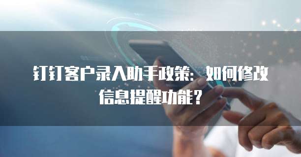 钉钉客户录入助手政策:如何修改信息提醒功能?