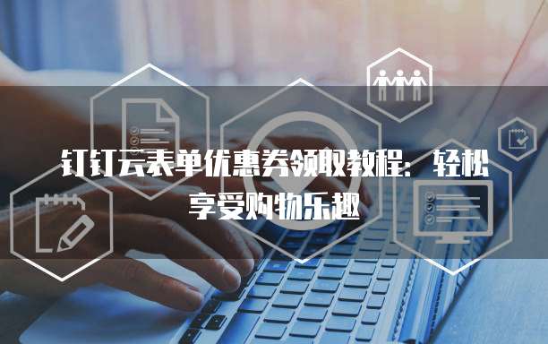 钉钉云表单优惠券领取教程：轻松享受购物乐趣