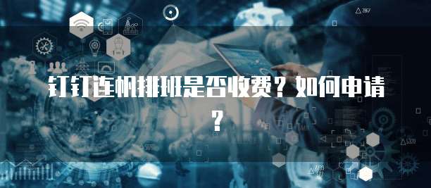 钉钉连帆排班是否收费?如何申请?