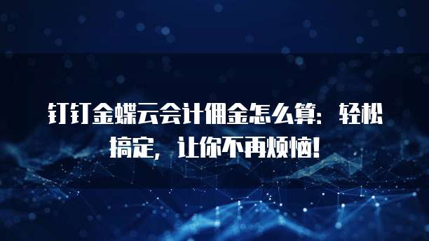 钉钉金蝶云会计佣金怎么算：轻松搞定，让你不再烦恼！