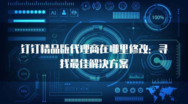钉钉精品版代理商在哪里修改：寻找最佳解决方案