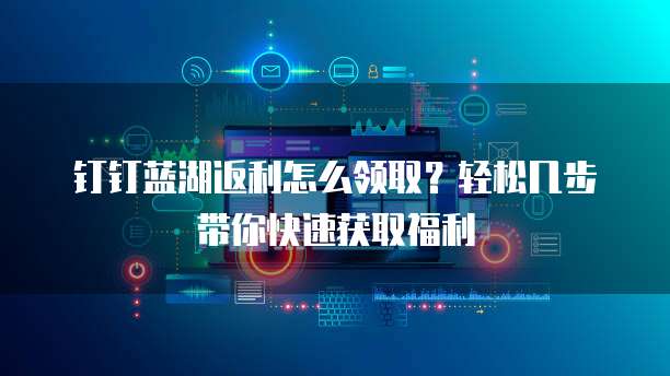 钉钉蓝湖返利怎么领取?轻松几步带你快速获取福利