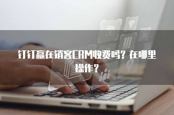 钉钉赢在销客CRM收费吗?在哪里操作?