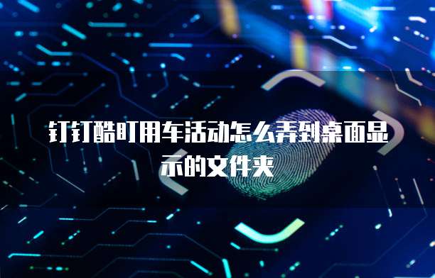 钉钉酷盯用车活动怎么弄到桌面显示的文件夹