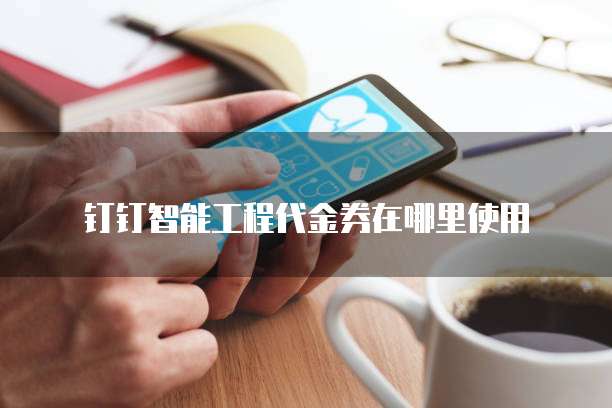钉钉智能工程代金券在哪里使用