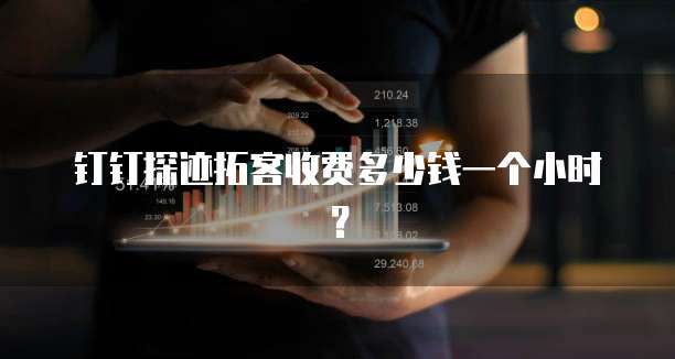 钉钉探迹拓客收费多少钱一个小时?