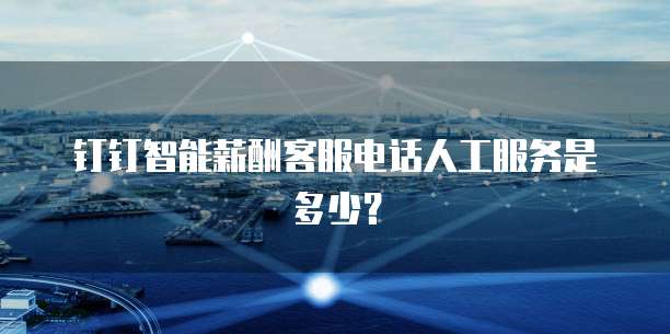 钉钉智能薪酬客服电话人工服务是多少?