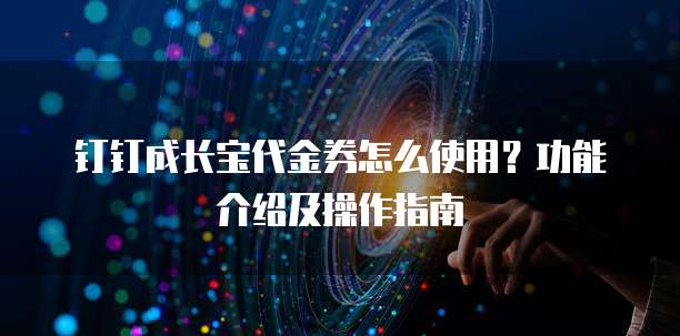 钉钉成长宝代金券怎么使用?功能介绍及操作指南