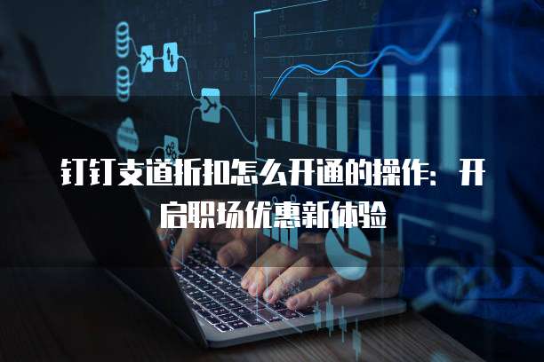 钉钉支道折扣怎么开通的操作:开启职场优惠新体验