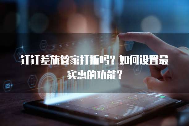 钉钉差旅管家打折吗?如何设置最实惠的功能?