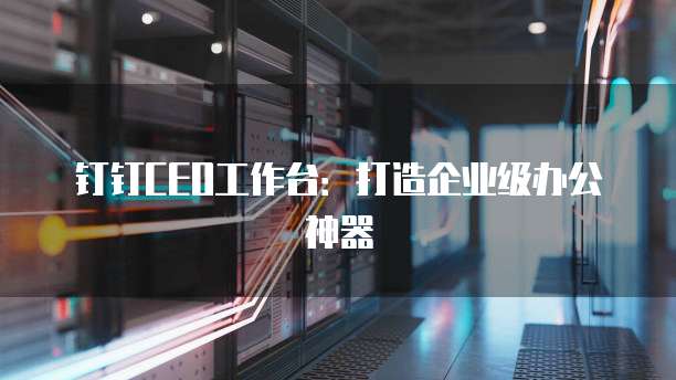 钉钉CEO工作台:打造企业级办公神器