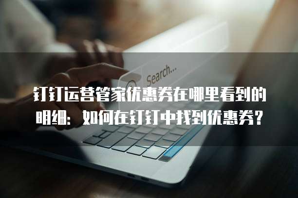 钉钉运营管家优惠券在哪里看到的明细:如何在钉钉中找到优惠券?