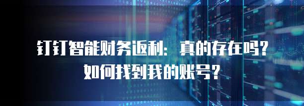 钉钉智能财务返利:真的存在吗?如何找到我的账号?