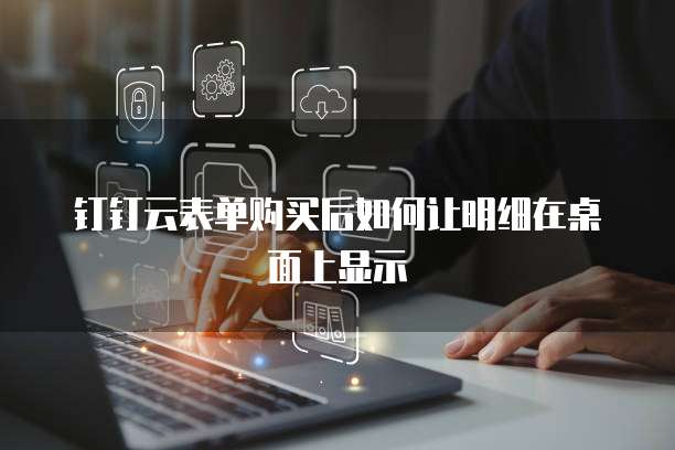 钉钉云表单购买后如何让明细在桌面上显示