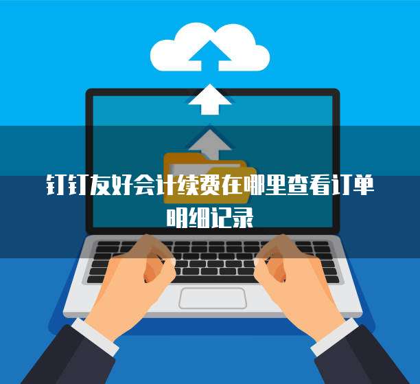 钉钉友好会计续费在哪里查看订单明细记录