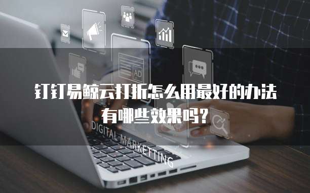 钉钉易鲸云打折怎么用最好的办法有哪些效果吗？
