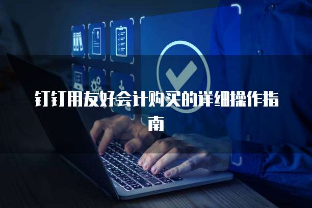 钉钉用友好会计购买的详细操作指南