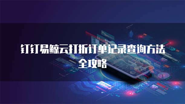 钉钉易鲸云打折订单记录查询方法全攻略