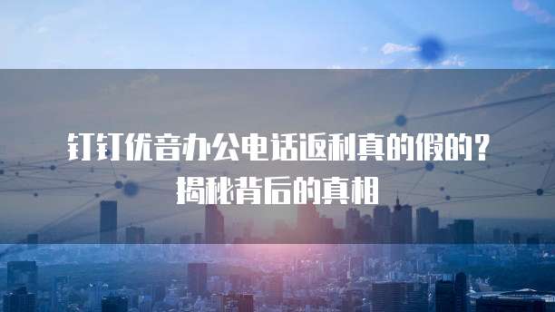 钉钉优音办公电话返利真的假的?揭秘背后的真相