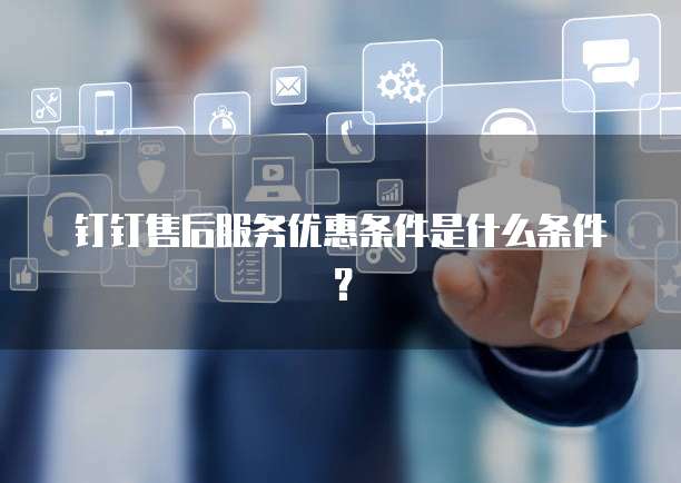 钉钉售后服务优惠条件是什么条件?