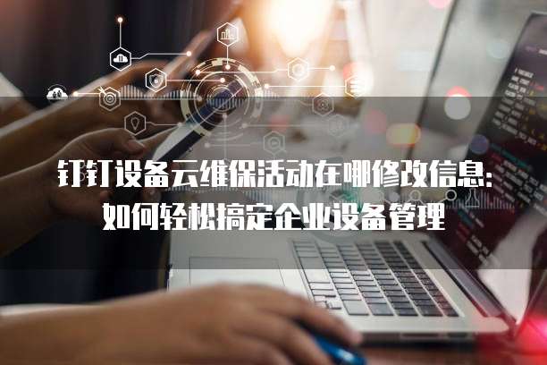 钉钉设备云维保活动在哪修改信息:如何轻松搞定企业设备管理