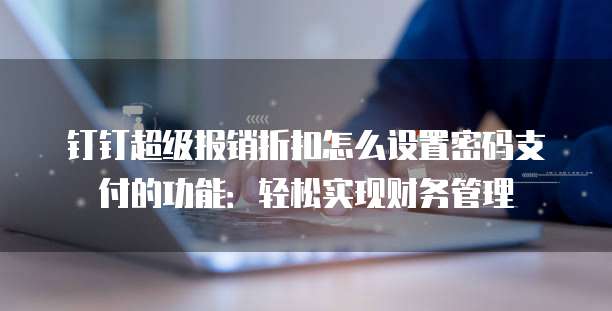 钉钉超级报销折扣怎么设置密码支付的功能：轻松实现财务管理