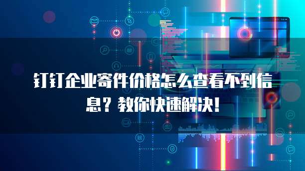 钉钉企业寄件价格怎么查看不到信息?教你快速解决!