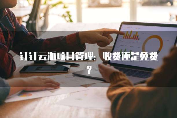 钉钉云派项目管理：收费还是免费？